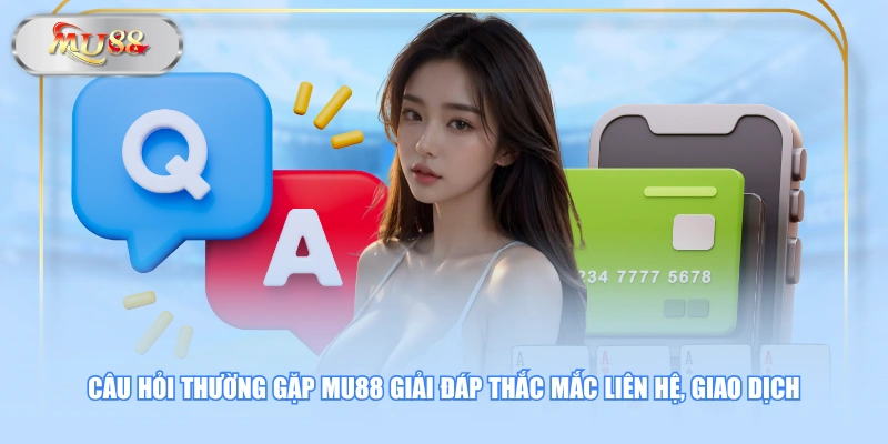 Câu hỏi thường gặp MU88 giải đáp thắc mắc liên hệ, giao dịch